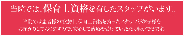 当院には保育士資格をもったスタッフがおりますので、お客様の治療中安心してお子様をお預け頂けます。