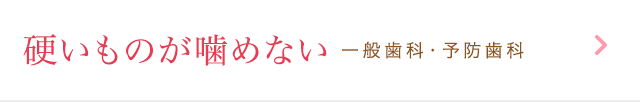 硬いものが噛めない 一般歯科・予防歯科